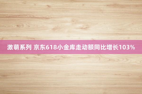 激萌系列 京东618小金库走动额同比增长103%