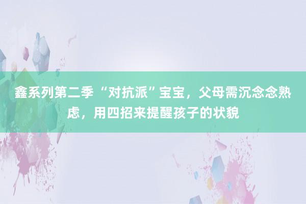 鑫系列第二季 “对抗派”宝宝，父母需沉念念熟虑，用四招来提醒孩子的状貌