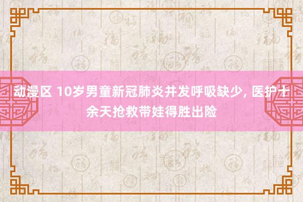 动漫区 10岁男童新冠肺炎并发呼吸缺少， 医护十余天抢救带娃得胜出险