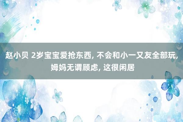 赵小贝 2岁宝宝爱抢东西， 不会和小一又友全部玩， 姆妈无谓顾虑， 这很闲居