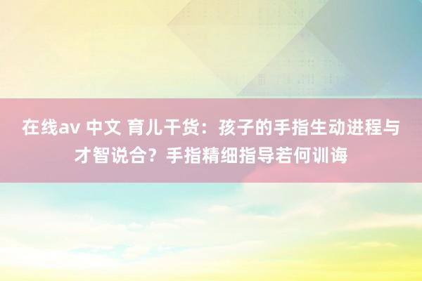 在线av 中文 育儿干货：孩子的手指生动进程与才智说合？手指精细指导若何训诲