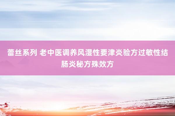 蕾丝系列 老中医调养风湿性要津炎验方过敏性结肠炎秘方殊效方