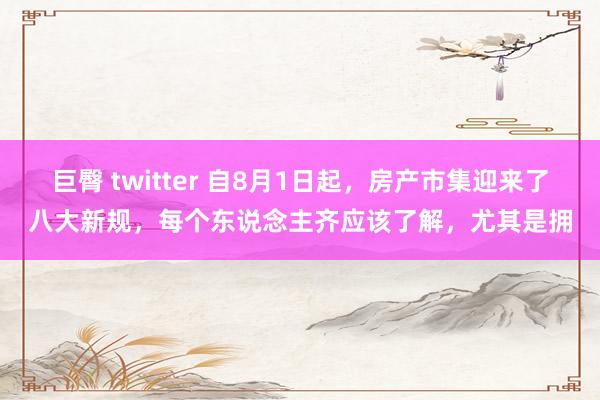 巨臀 twitter 自8月1日起，房产市集迎来了八大新规，每个东说念主齐应该了解，尤其是拥