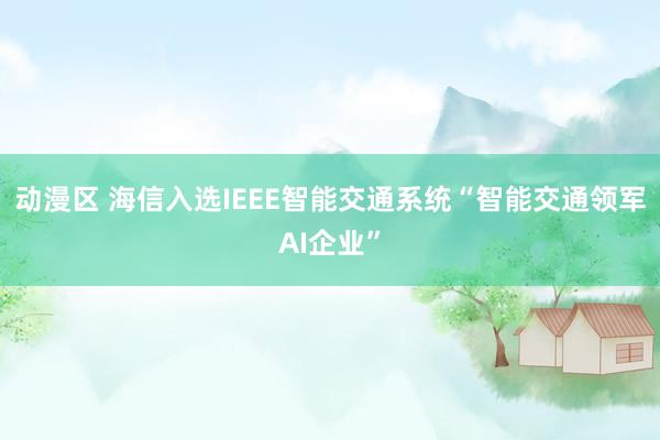 动漫区 海信入选IEEE智能交通系统“智能交通领军AI企业”