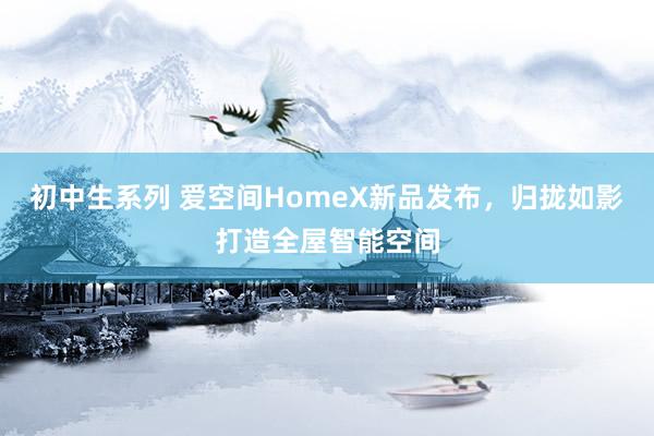 初中生系列 爱空间HomeX新品发布，归拢如影打造全屋智能空间