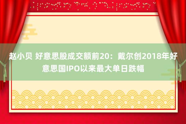 赵小贝 好意思股成交额前20：戴尔创2018年好意思国IPO以来最大单日跌幅