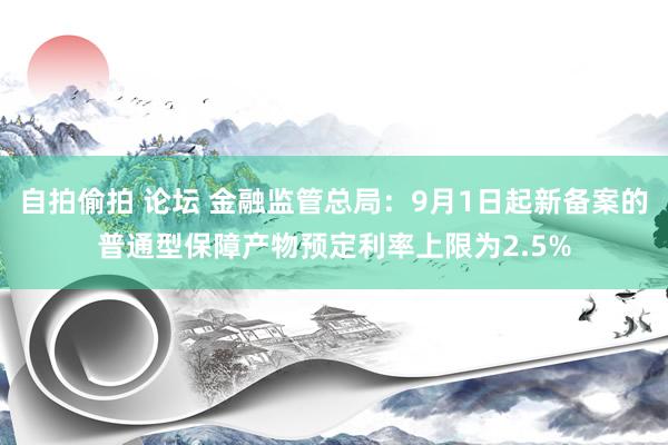 自拍偷拍 论坛 金融监管总局：9月1日起新备案的普通型保障产物预定利率上限为2.5%