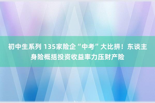 初中生系列 135家险企“中考”大比拼！东谈主身险概括投资收益率力压财产险