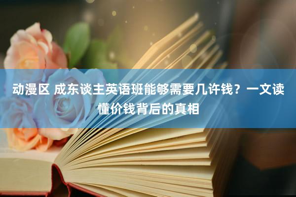 动漫区 成东谈主英语班能够需要几许钱？一文读懂价钱背后的真相