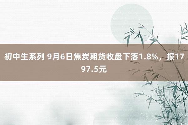 初中生系列 9月6日焦炭期货收盘下落1.8%，报1797.5元