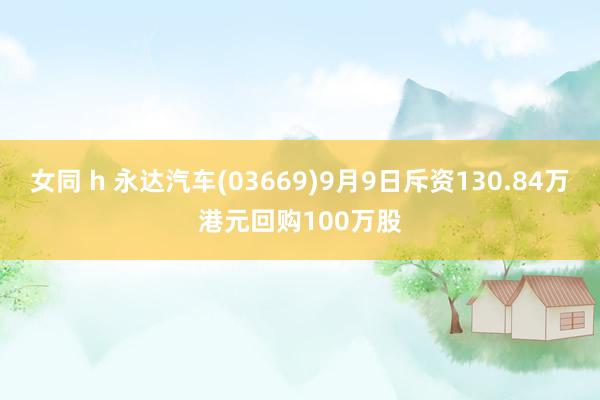 女同 h 永达汽车(03669)9月9日斥资130.84万港元回购100万股