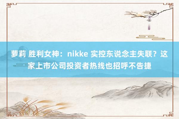 萝莉 胜利女神：nikke 实控东说念主失联？这家上市公司投资者热线也招呼不告捷