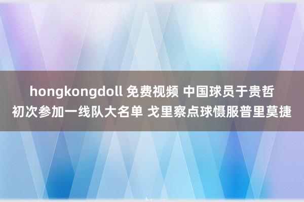 hongkongdoll 免费视频 中国球员于贵哲初次参加一线队大名单 戈里察点球慑服普里莫捷