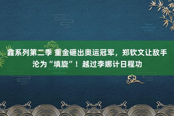 鑫系列第二季 重金砸出奥运冠军，郑钦文让敌手沦为“填旋”！越过李娜计日程功