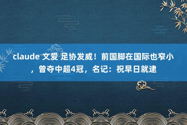 claude 文爱 足协发威！前国脚在国际也窄小，曾夺中超4冠，名记：祝早日就逮