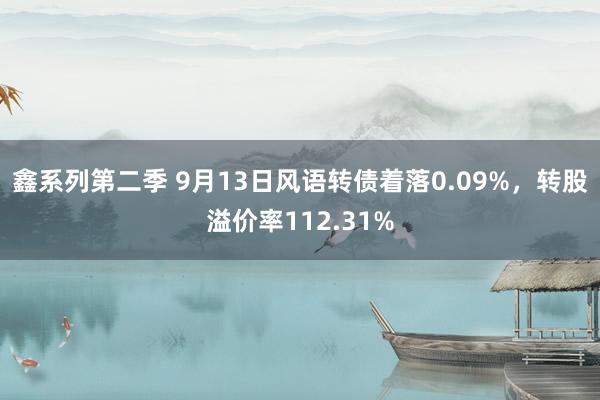 鑫系列第二季 9月13日风语转债着落0.09%，转股溢价率112.31%