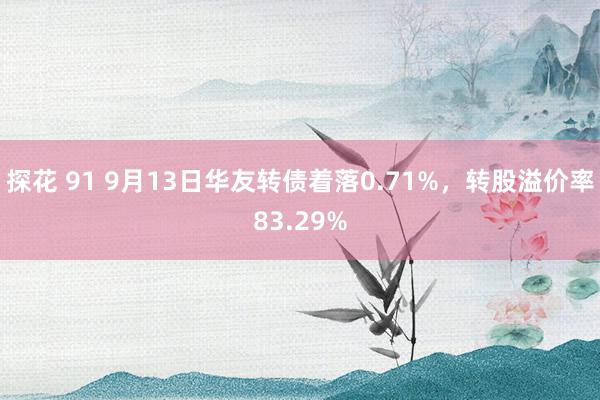 探花 91 9月13日华友转债着落0.71%，转股溢价率83.29%