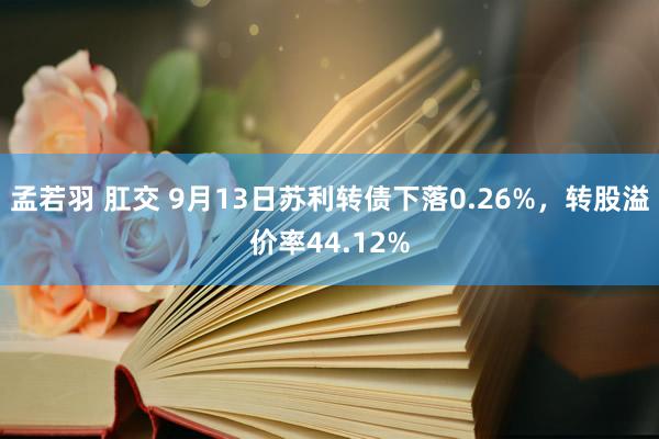 孟若羽 肛交 9月13日苏利转债下落0.26%，转股溢价率44.12%