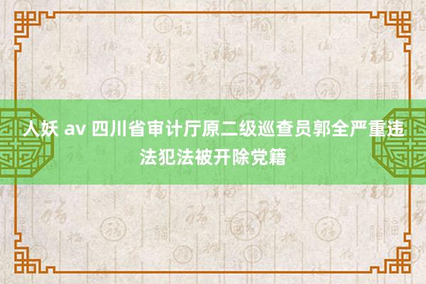 人妖 av 四川省审计厅原二级巡查员郭全严重违法犯法被开除党籍