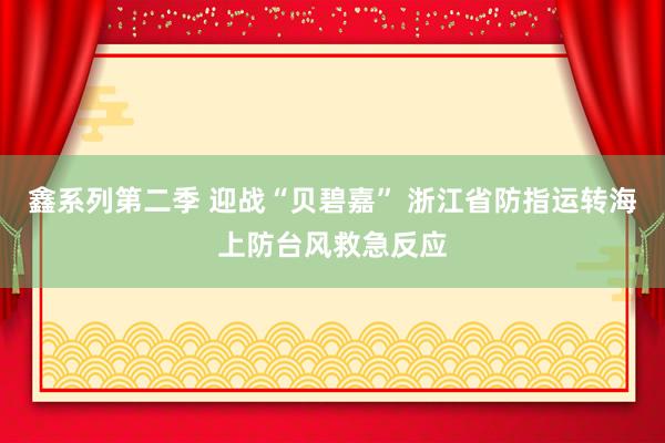 鑫系列第二季 迎战“贝碧嘉” 浙江省防指运转海上防台风救急反应