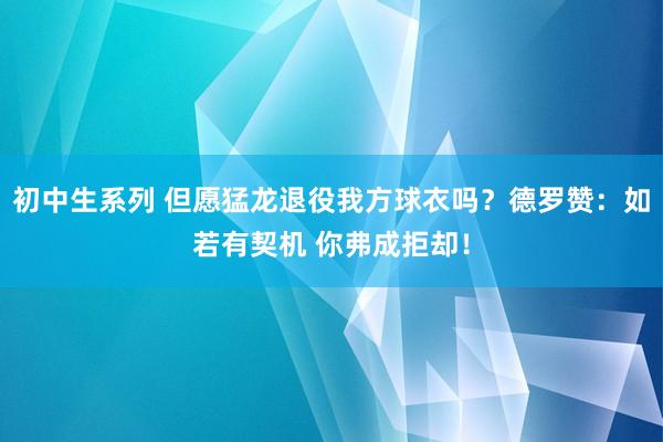 初中生系列 但愿猛龙退役我方球衣吗？德罗赞：如若有契机 你弗成拒却！