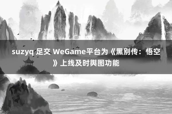 suzyq 足交 WeGame平台为《黑别传：悟空》上线及时舆图功能