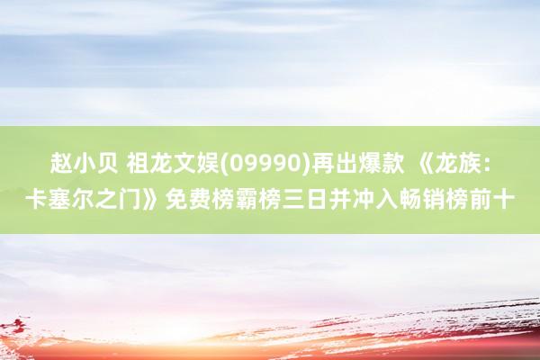 赵小贝 祖龙文娱(09990)再出爆款 《龙族：卡塞尔之门》免费榜霸榜三日并冲入畅销榜前十