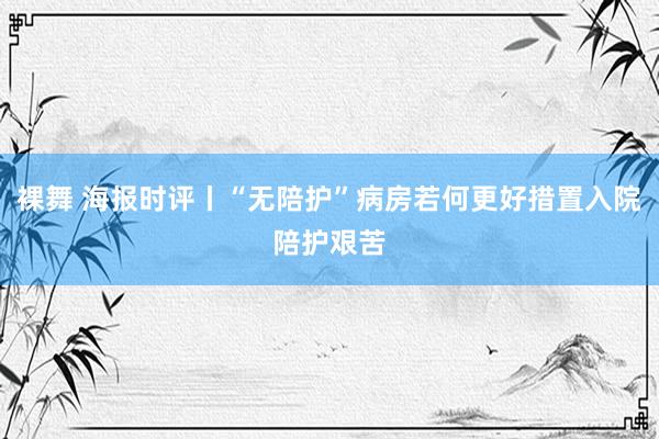 裸舞 海报时评丨“无陪护”病房若何更好措置入院陪护艰苦