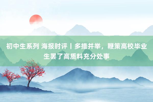 初中生系列 海报时评丨多措并举，鞭策高校毕业生罢了高质料充分处事