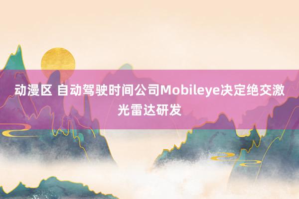 动漫区 自动驾驶时间公司Mobileye决定绝交激光雷达研发