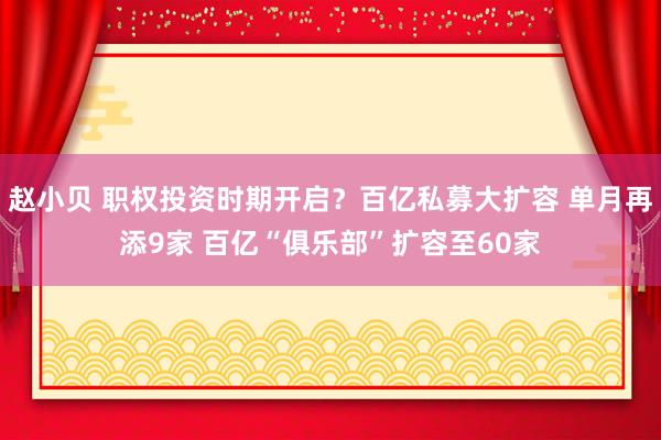 赵小贝 职权投资时期开启？百亿私募大扩容 单月再添9家 百亿“俱乐部”扩容至60家