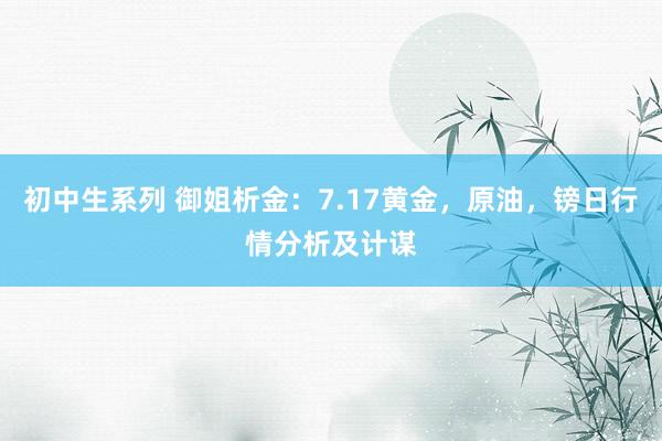 初中生系列 御姐析金：7.17黄金，原油，镑日行情分析及计谋