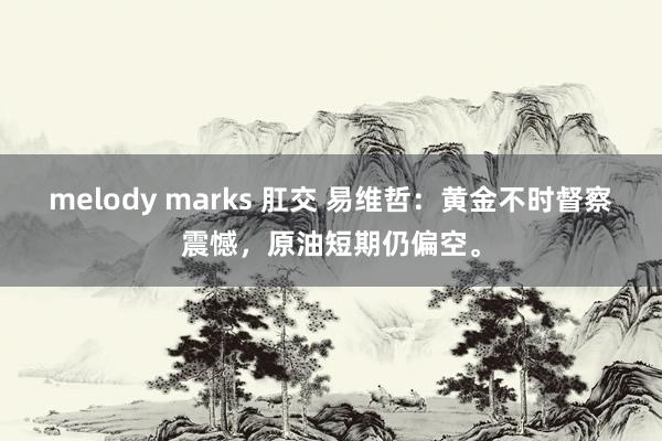 melody marks 肛交 易维哲：黄金不时督察震憾，原油短期仍偏空。