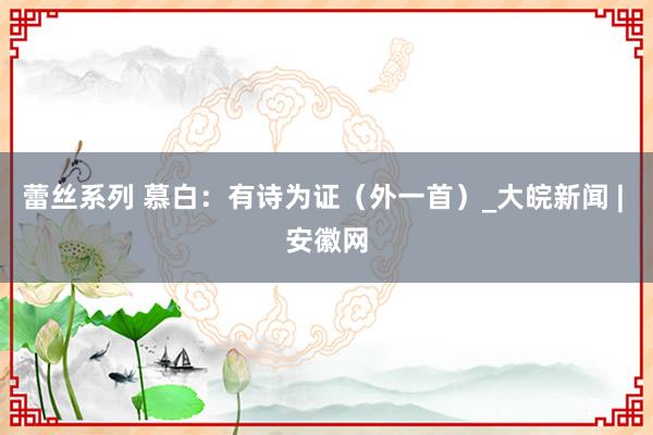 蕾丝系列 慕白：有诗为证（外一首）_大皖新闻 | 安徽网