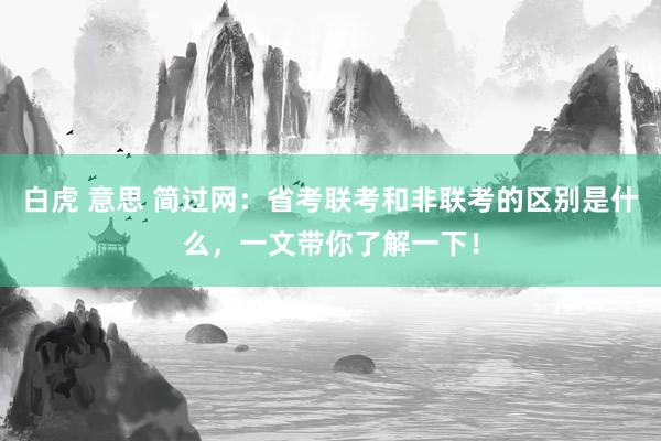 白虎 意思 简过网：省考联考和非联考的区别是什么，一文带你了解一下！