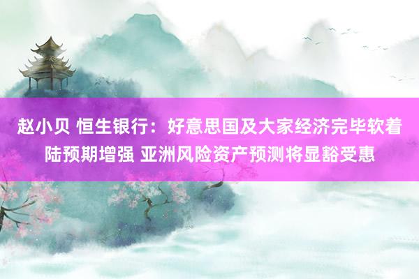 赵小贝 恒生银行：好意思国及大家经济完毕软着陆预期增强 亚洲风险资产预测将显豁受惠