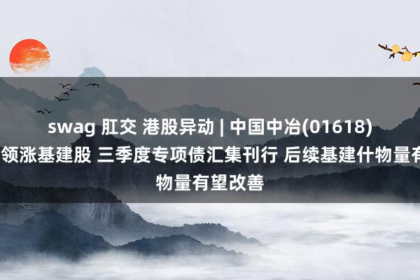 swag 肛交 港股异动 | 中国中冶(01618)涨超5%领涨基建股 三季度专项债汇集刊行 后续基建什物量有望改善