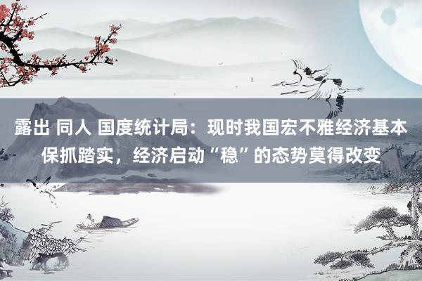 露出 同人 国度统计局：现时我国宏不雅经济基本保抓踏实，经济启动“稳”的态势莫得改变