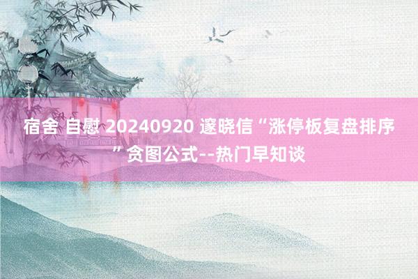 宿舍 自慰 20240920 邃晓信“涨停板复盘排序”贪图公式--热门早知谈