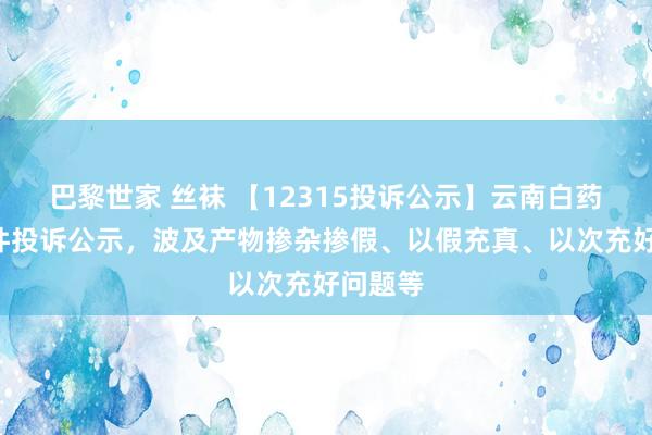 巴黎世家 丝袜 【12315投诉公示】云南白药新增4件投诉公示，波及产物掺杂掺假、以假充真、以次充好问题等