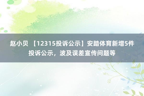 赵小贝 【12315投诉公示】安踏体育新增5件投诉公示，波及误差宣传问题等