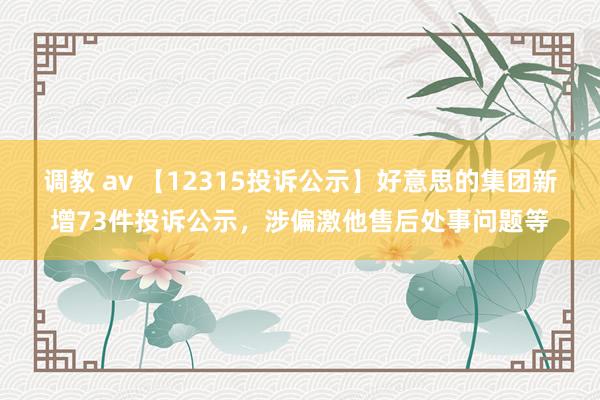 调教 av 【12315投诉公示】好意思的集团新增73件投诉公示，涉偏激他售后处事问题等