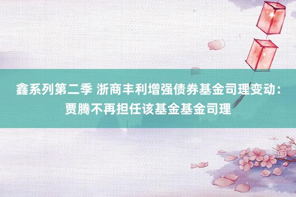 鑫系列第二季 浙商丰利增强债券基金司理变动：贾腾不再担任该基金基金司理