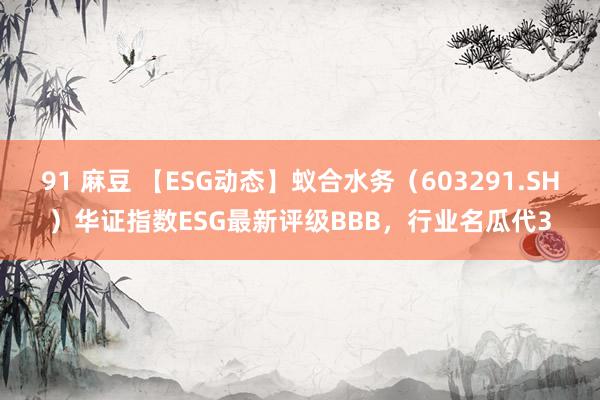 91 麻豆 【ESG动态】蚁合水务（603291.SH）华证指数ESG最新评级BBB，行业名瓜代3