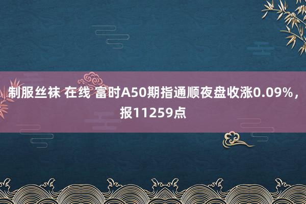 制服丝袜 在线 富时A50期指通顺夜盘收涨0.09%，报11259点