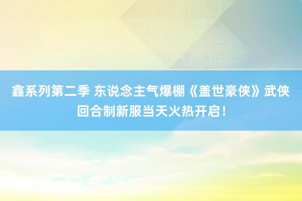 鑫系列第二季 东说念主气爆棚《盖世豪侠》武侠回合制新服当天火热开启！