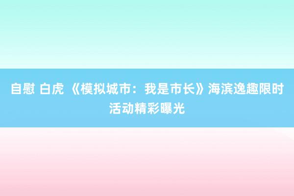 自慰 白虎 《模拟城市：我是市长》海滨逸趣限时活动精彩曝光