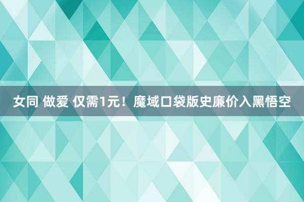 女同 做爱 仅需1元！魔域口袋版史廉价入黑悟空