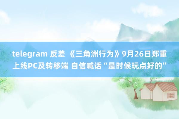 telegram 反差 《三角洲行为》9月26日郑重上线PC及转移端 自信喊话“是时候玩点好的”