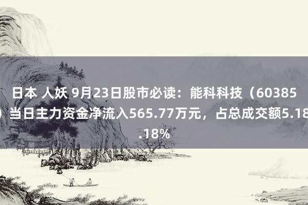 日本 人妖 9月23日股市必读：能科科技（603859）当日主力资金净流入565.77万元，占总成交额5.18%